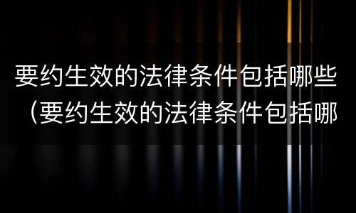 要约生效的法律条件包括哪些（要约生效的法律条件包括哪些条款）