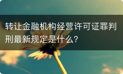 转让金融机构经营许可证罪判刑最新规定是什么？