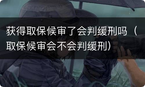 获得取保候审了会判缓刑吗（取保候审会不会判缓刑）