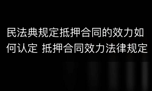 民法典规定抵押合同的效力如何认定 抵押合同效力法律规定