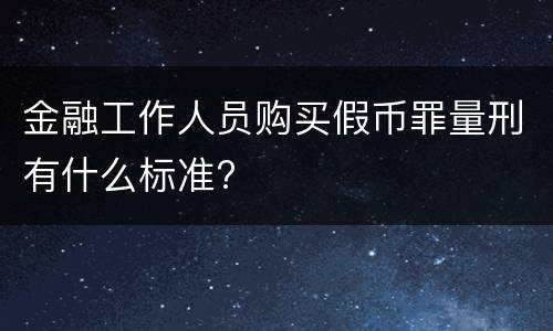 金融工作人员购买假币罪量刑有什么标准?