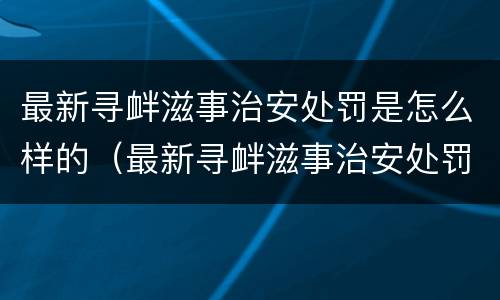 最新寻衅滋事治安处罚是怎么样的（最新寻衅滋事治安处罚是怎么样的规定）