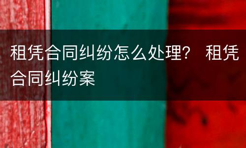 租凭合同纠纷怎么处理？ 租凭合同纠纷案