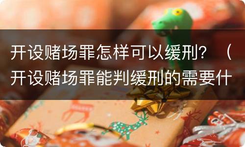 开设赌场罪怎样可以缓刑？（开设赌场罪能判缓刑的需要什么条件）