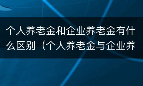 个人养老金和企业养老金有什么区别（个人养老金与企业养老金缴存的比例是多少）