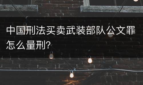 中国刑法买卖武装部队公文罪怎么量刑？