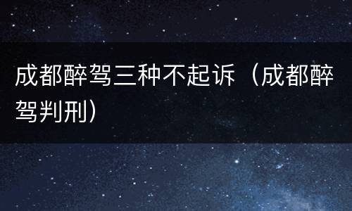成都醉驾三种不起诉（成都醉驾判刑）