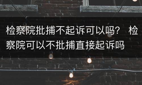 检察院批捕不起诉可以吗？ 检察院可以不批捕直接起诉吗