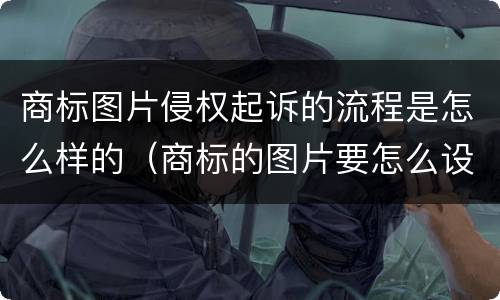 商标图片侵权起诉的流程是怎么样的（商标的图片要怎么设计）