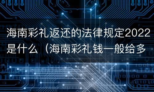 海南彩礼返还的法律规定2022是什么（海南彩礼钱一般给多少2020）