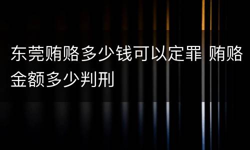东莞贿赂多少钱可以定罪 贿赂金额多少判刑