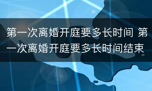 第一次离婚开庭要多长时间 第一次离婚开庭要多长时间结束