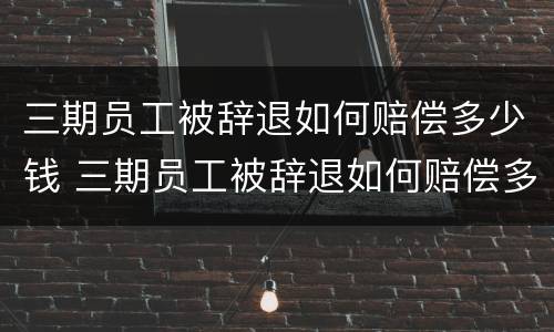三期员工被辞退如何赔偿多少钱 三期员工被辞退如何赔偿多少钱一个月
