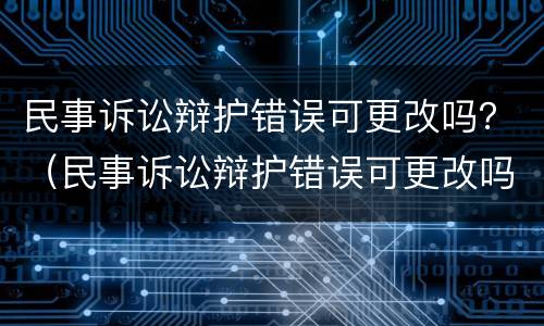 民事诉讼辩护错误可更改吗？（民事诉讼辩护错误可更改吗法院）