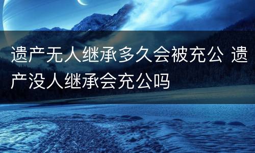 遗产无人继承多久会被充公 遗产没人继承会充公吗