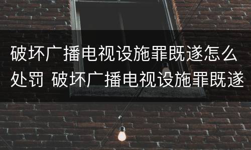破坏广播电视设施罪既遂怎么处罚 破坏广播电视设施罪既遂怎么处罚的