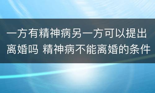一方有精神病另一方可以提出离婚吗 精神病不能离婚的条件
