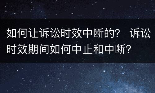 如何让诉讼时效中断的？ 诉讼时效期间如何中止和中断?