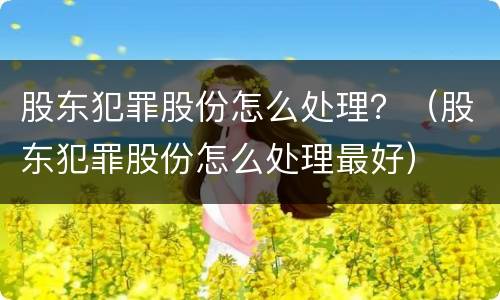股东犯罪股份怎么处理？（股东犯罪股份怎么处理最好）