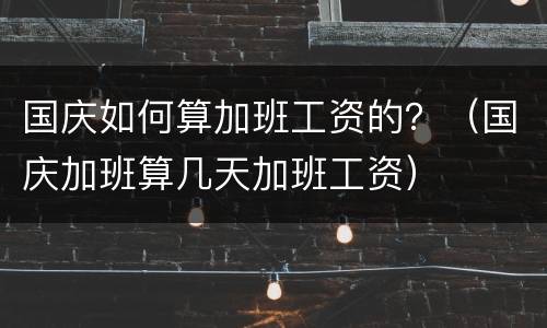 国庆如何算加班工资的？（国庆加班算几天加班工资）