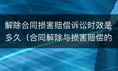 解除合同损害赔偿诉讼时效是多久（合同解除与损害赔偿的关系）