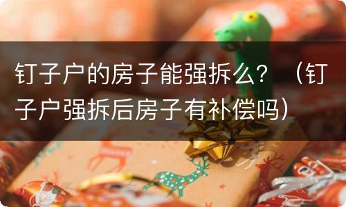 钉子户的房子能强拆么？（钉子户强拆后房子有补偿吗）