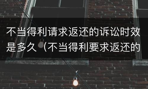 不当得利请求返还的诉讼时效是多久（不当得利要求返还的法律依据）