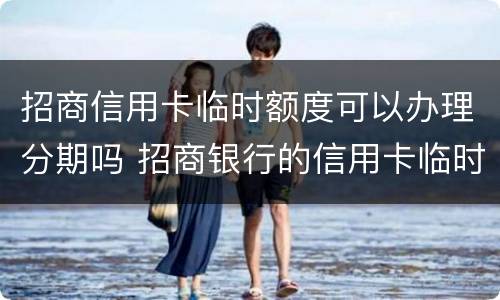 招商信用卡临时额度可以办理分期吗 招商银行的信用卡临时额度可以分期吗