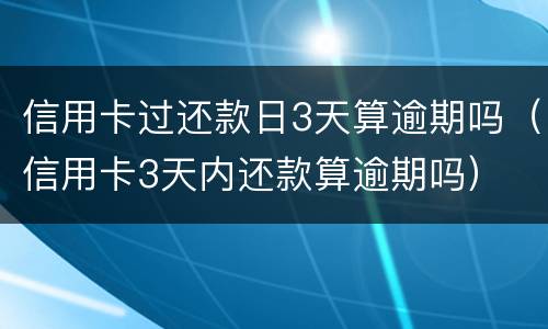 信用卡过还款日3天算逾期吗（信用卡3天内还款算逾期吗）