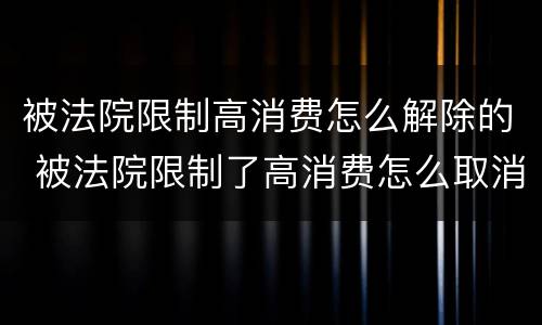 被法院限制高消费怎么解除的 被法院限制了高消费怎么取消