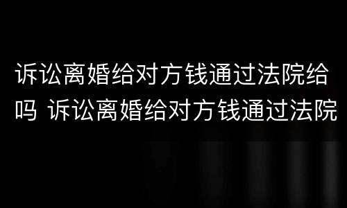 诉讼离婚给对方钱通过法院给吗 诉讼离婚给对方钱通过法院给吗要多少钱