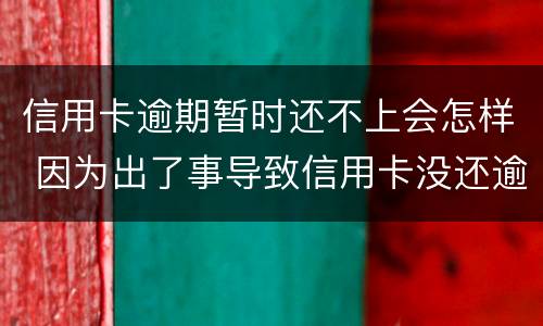 信用卡逾期暂时还不上会怎样 因为出了事导致信用卡没还逾期严重怎么办