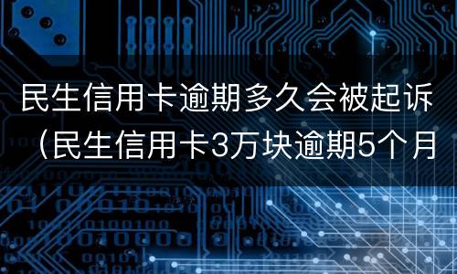 民生信用卡逾期多久会被起诉（民生信用卡3万块逾期5个月被起诉了怎么办）