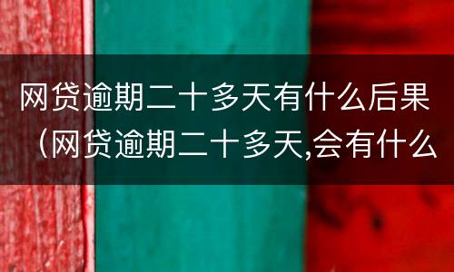 网贷逾期二十多天有什么后果（网贷逾期二十多天,会有什么结果）