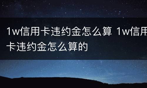1w信用卡违约金怎么算 1w信用卡违约金怎么算的