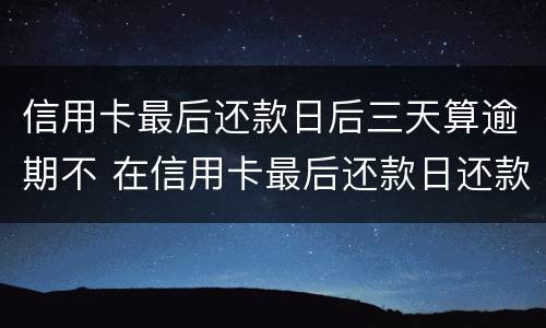信用卡最后还款日后三天算逾期不 在信用卡最后还款日还款算逾期不