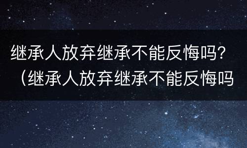 继承人放弃继承不能反悔吗？（继承人放弃继承不能反悔吗怎么办）
