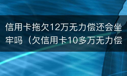 信用卡拖欠12万无力偿还会坐牢吗（欠信用卡10多万无力偿还需要坐牢吗）