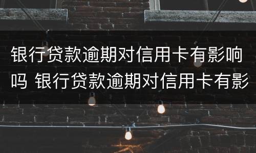 银行贷款逾期对信用卡有影响吗 银行贷款逾期对信用卡有影响吗知乎