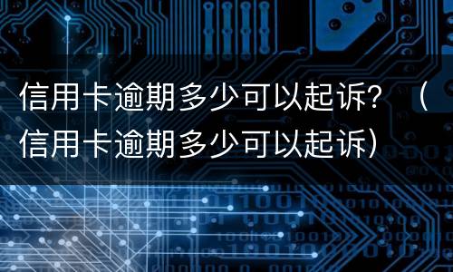 信用卡逾期多少可以起诉？（信用卡逾期多少可以起诉）