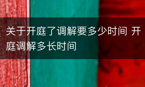 关于开庭了调解要多少时间 开庭调解多长时间