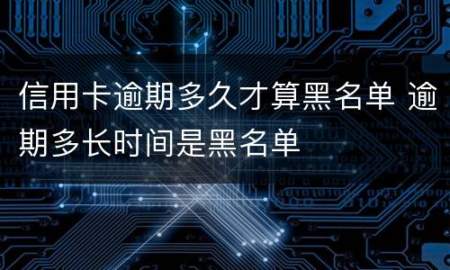 信用卡逾期多久才算黑名单 逾期多长时间是黑名单