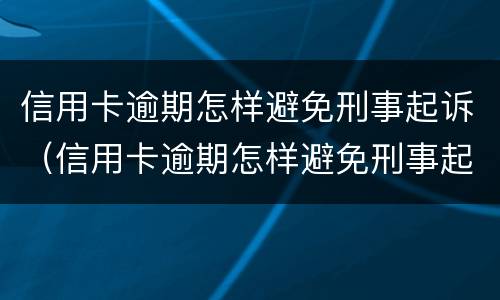信用卡逾期怎样避免刑事起诉（信用卡逾期怎样避免刑事起诉呢）
