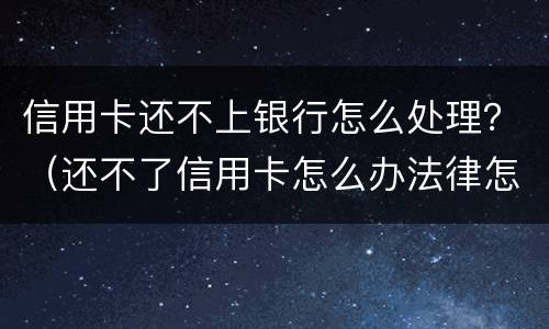 信用卡还不上银行怎么处理？（还不了信用卡怎么办法律怎么处理）