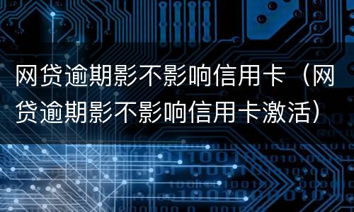 网贷逾期影不影响信用卡（网贷逾期影不影响信用卡激活）