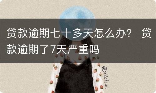 贷款逾期七十多天怎么办？ 贷款逾期了7天严重吗