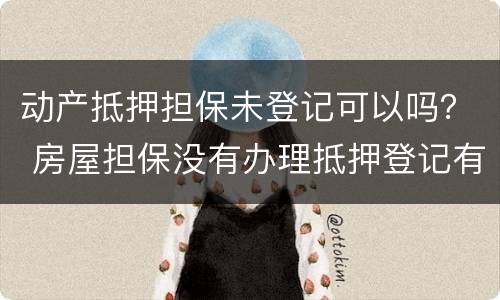 动产抵押担保未登记可以吗？ 房屋担保没有办理抵押登记有效吗