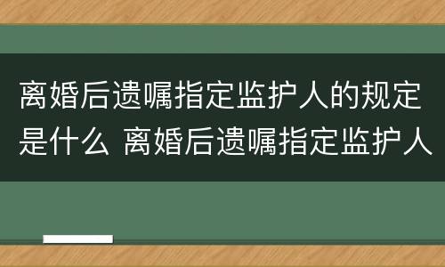 离婚后遗嘱指定监护人的规定是什么 离婚后遗嘱指定监护人的规定是什么呢