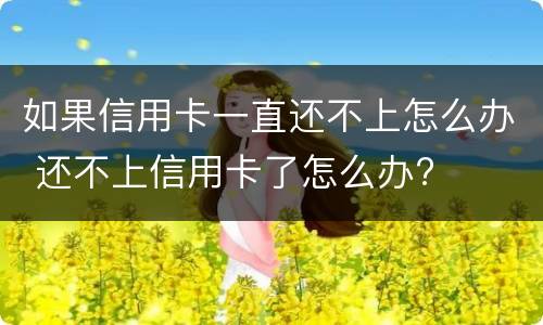 如果信用卡一直还不上怎么办 还不上信用卡了怎么办?