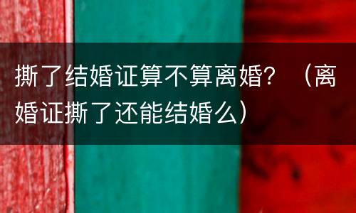 撕了结婚证算不算离婚？（离婚证撕了还能结婚么）